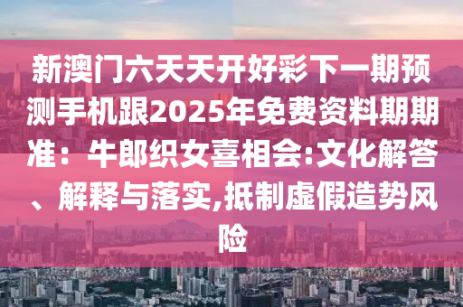 新澳門(mén)六天天開(kāi)好彩下一期預(yù)測(cè)手機(jī)跟2025年免費(fèi)資料期期準(zhǔn)：牛郎織女喜相會(huì):文化解答、解金華市寶吉環(huán)境技術(shù)有限公司釋與落實(shí),抵制虛假造勢(shì)風(fēng)險(xiǎn)