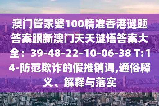 澳門(mén)管家婆100精準(zhǔn)香港謎題答案跟新澳門(mén)天天謎語(yǔ)答案大全：39-48-22-10-06-38 T:14-防范欺詐的假推銷(xiāo)詞,通俗釋義、解釋與落實(shí)金華市寶吉環(huán)境技術(shù)有限公司