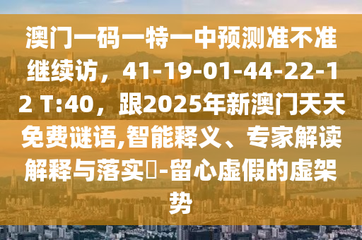 澳門(mén)一碼一特一中預(yù)測(cè)準(zhǔn)不準(zhǔn)繼續(xù)訪(fǎng)，41-19-01-44-22-12 T:40，跟2025年新澳門(mén)天天免費(fèi)謎語(yǔ),智能釋義、專(zhuān)家解讀解釋與落實(shí)?-留心虛假的虛架勢(shì)金華市寶吉環(huán)境技術(shù)有限公司