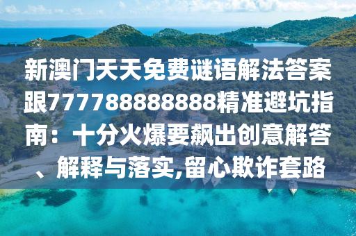 新澳門(mén)天天免費(fèi)金華市寶吉環(huán)境技術(shù)有限公司謎語(yǔ)解法答案跟777788888888精準(zhǔn)避坑指南：十分火爆要飆出創(chuàng)意解答、解釋與落實(shí),留心欺詐套路