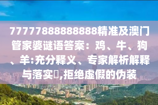 77777888888888精準(zhǔn)及澳門(mén)管家婆謎語(yǔ)答案：雞、牛、狗、羊:充分釋義、專(zhuān)家解析解釋與落實(shí)?,拒絕虛假的偽裝金華市寶吉環(huán)境技術(shù)有限公司