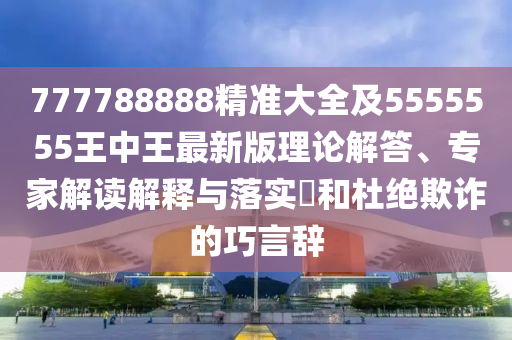 777788888精準(zhǔn)大全及5555555王中王最新版理論解答、專家解讀解釋與落實?和杜絕欺詐的金華市寶吉環(huán)境技術(shù)有限公司巧言辭