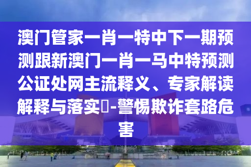 澳門管家一肖一特中下一期預測跟新澳門一肖一馬中特預測公證處網(wǎng)主流釋義、專家解讀解釋與落實?-警惕欺詐套路危害金華市寶吉環(huán)境技術有限公司