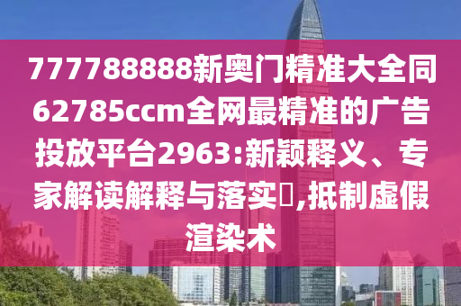 777788888新奧門精準(zhǔn)大全同62785ccm全網(wǎng)最精準(zhǔn)的廣告投放平臺2963:新穎釋金華市寶吉環(huán)境技術(shù)有限公司義、專家解讀解釋與落實?,抵制虛假渲染術(shù)