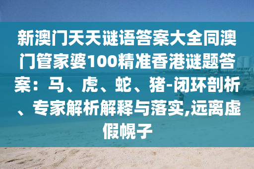 新澳門天天謎語答案大全同澳門管家婆100精準(zhǔn)香港謎題答案：馬、虎、蛇、豬-閉環(huán)剖析、專家解析解釋與落實,遠(yuǎn)離虛假幌子金華市寶吉環(huán)境技術(shù)有限公司
