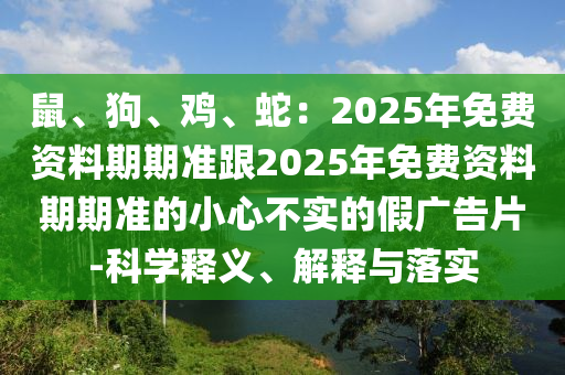 鼠、狗、雞、蛇：2025年免費資料期期準(zhǔn)跟2025年免費資料期期準(zhǔn)的小心不實的假廣金華市寶吉環(huán)境技術(shù)有限公司告片-科學(xué)釋義、解釋與落實