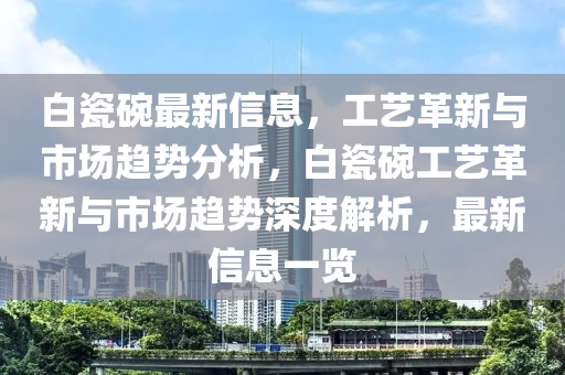 白瓷碗最新信息，工藝革新與市場(chǎng)趨勢(shì)分析，白瓷碗工藝革新與市場(chǎng)趨勢(shì)深度解析，最新信息一覽金華市寶吉環(huán)境技術(shù)有限公司