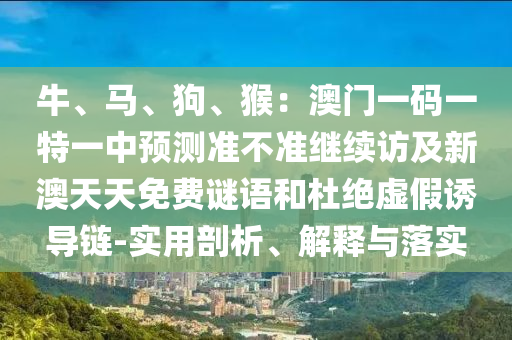 牛、馬、狗、猴：澳門一碼一特一中預(yù)測(cè)準(zhǔn)不準(zhǔn)繼續(xù)訪及新澳天天免費(fèi)謎語(yǔ)和杜絕虛假誘導(dǎo)鏈-實(shí)用剖析、解釋與落實(shí)金華市寶吉環(huán)境技術(shù)有限公司