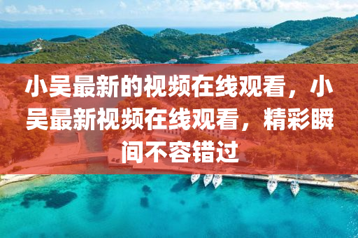 小金華市寶吉環(huán)境技術(shù)有限公司吳最新的視頻在線觀看，小吳最新視頻在線觀看，精彩瞬間不容錯(cuò)過(guò)