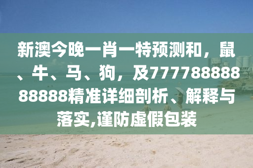 新澳金華市寶吉環(huán)境技術(shù)有限公司今晚一肖一特預(yù)測(cè)和，鼠、牛、馬、狗，及77778888888888精準(zhǔn)詳細(xì)剖析、解釋與落實(shí),謹(jǐn)防虛假包裝