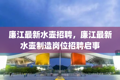 廉江最新水壺招聘，廉江最新水壺制造崗位招聘啟事金華市寶吉環(huán)境技術(shù)有限公司
