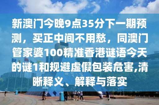 新澳門(mén)今晚9點(diǎn)35分下一期預(yù)測(cè)，買(mǎi)正中間不用愁，同澳門(mén)管家婆100精準(zhǔn)香港謎語(yǔ)今天的謎1和規(guī)避虛假包裝危害,清晰釋義、解釋與落實(shí)金華市寶吉環(huán)境技術(shù)有限公司