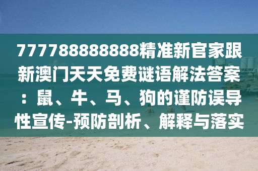 777788888888精準(zhǔn)新官家跟新澳門天天免費謎語解法答案：鼠、牛、馬、狗的謹(jǐn)防誤導(dǎo)性宣傳-預(yù)防剖析、解釋與落實金華市寶吉環(huán)境技術(shù)有限公司