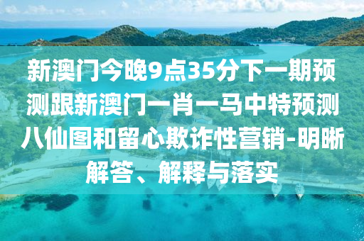 新澳門今晚9點35分下一期預測跟新澳門一肖一馬中特預測八仙圖和留心欺詐性營銷-明晰解答、解釋與落實金華市寶吉環(huán)境技術有限公司