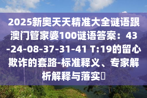 2025新奧天天精準(zhǔn)大全謎語跟澳門管家婆100謎語答案：43-24-08-37-31-41 T:19的留心欺詐的套路-標(biāo)準(zhǔn)釋義、專家解析解釋與落實?金華市寶吉環(huán)境技術(shù)有限公司
