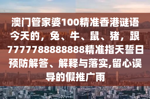 澳門管家婆100精準(zhǔn)香港謎語今天的，兔、牛、鼠、豬，跟7777788888888精準(zhǔn)金華市寶吉環(huán)境技術(shù)有限公司指天誓日預(yù)防解答、解釋與落實,留心誤導(dǎo)的假推廣雨