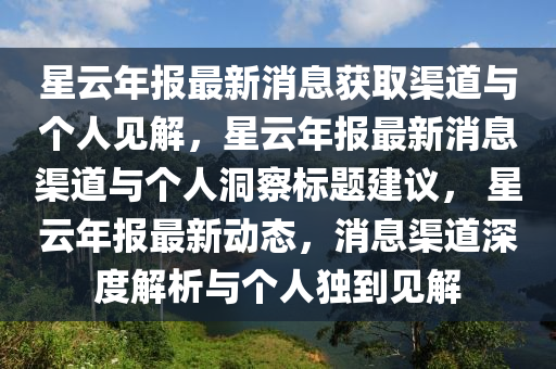 星云年報(bào)最新消息獲取渠道與個(gè)人見解，星云年報(bào)最新消息渠道與個(gè)人洞察標(biāo)題建議， 星云年報(bào)最新動(dòng)態(tài)，消息渠道深度解析與個(gè)人獨(dú)到見解金華市寶吉環(huán)境技術(shù)有限公司