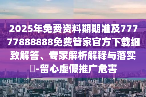 2025年免費(fèi)資料期期準(zhǔn)及77777888888免費(fèi)管家官方下載細(xì)致解答、專家解析解釋與落實(shí)?金華市寶吉環(huán)境技術(shù)有限公司-留心虛假推廣危害