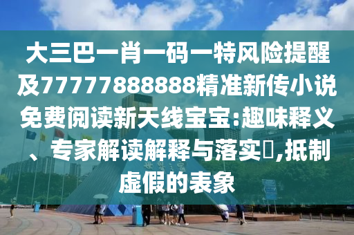 大三巴一肖一碼一特風險提醒及77777888888精準新傳小說免費閱讀新天線寶寶:趣味釋義、專家解讀解釋與落實?,抵制虛假的表象金華市寶吉環(huán)境技術有限公司
