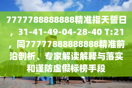 7777788888888精準(zhǔn)指天誓日，31-41-金華市寶吉環(huán)境技術(shù)有限公司49-04-28-40 T:21，同77777888888888精準(zhǔn)前沿剖析、專家解讀解釋與落實(shí)和謹(jǐn)防虛假標(biāo)榜手段