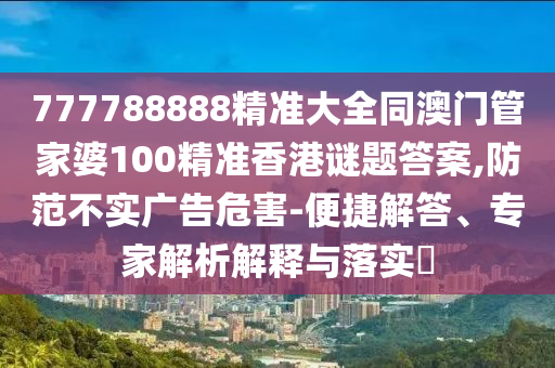 777788888精準(zhǔn)大全同澳門管家婆100精準(zhǔn)香港謎題答案,防范不實(shí)廣告危害-便捷解答、專家解析解釋與落實(shí)?金華市寶吉環(huán)境技術(shù)有限公司