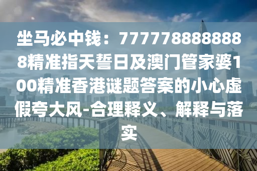 坐馬必中錢：77777888金華市寶吉環(huán)境技術(shù)有限公司88888精準(zhǔn)指天誓日及澳門管家婆100精準(zhǔn)香港謎題答案的小心虛假夸大風(fēng)-合理釋義、解釋與落實(shí)