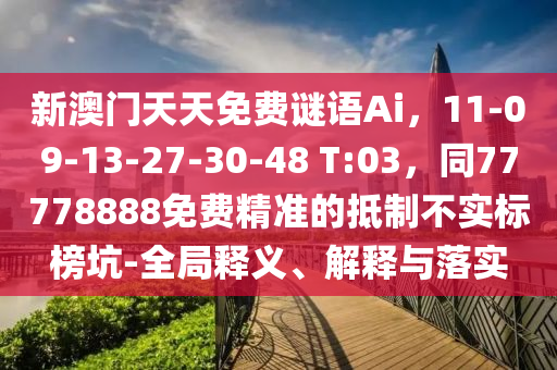 新澳門天天免費(fèi)謎語Ai，11-09-13-27-30-48 T:03，同77778888免費(fèi)精金華市寶吉環(huán)境技術(shù)有限公司準(zhǔn)的抵制不實(shí)標(biāo)榜坑-全局釋義、解釋與落實(shí)