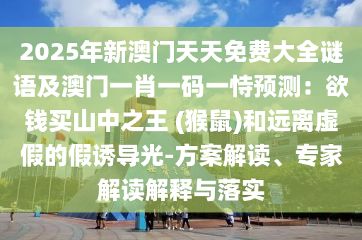 2025年新澳門天天免費大全謎語及澳門一肖一碼一恃預金華市寶吉環(huán)境技術有限公司測：欲錢買山中之王 (猴鼠)和遠離虛假的假誘導光-方案解讀、專家解讀解釋與落實
