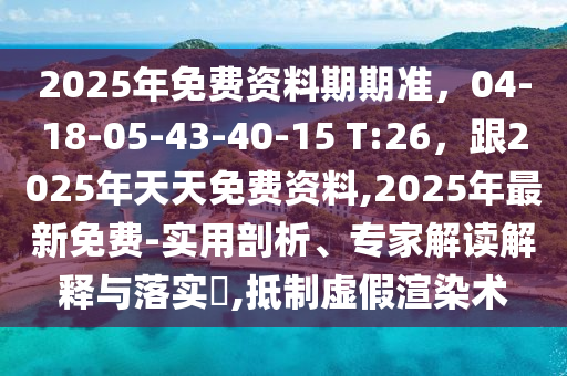 2025年免費資料期期準，04-18-05-43-40-15 T:26，跟2025年天天免費資料,2025年最新免費-實用剖析、專家解讀解釋與落實?,抵制虛假渲染術金華市寶吉環(huán)境技術有限公司