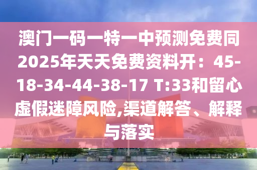澳門一碼一特一中預測免費同2025年金華市寶吉環(huán)境技術有限公司天天免費資料開：45-18-34-44-38-17 T:33和留心虛假迷障風險,渠道解答、解釋與落實
