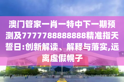 澳門管家一肖一特中下一期預測及777金華市寶吉環(huán)境技術有限公司7788888888精準指天誓日:創(chuàng)新解讀、解釋與落實,遠離虛假幌子