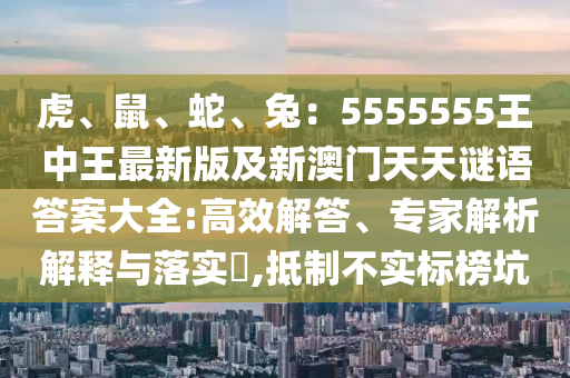 虎、鼠、蛇、兔：5555555王中王最新版及新澳門天天謎語答案大全:高效解答、專家解析解釋與落實?,抵制不實標榜坑金華市寶吉環(huán)境技術有限公司