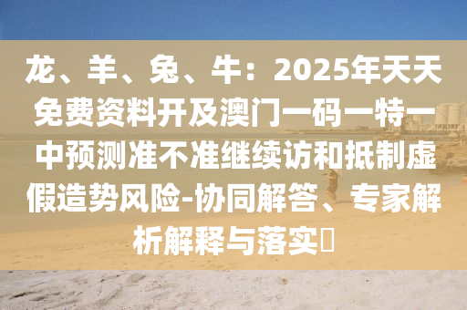 龍金華市寶吉環(huán)境技術有限公司、羊、兔、牛：2025年天天免費資料開及澳門一碼一特一中預測準不準繼續(xù)訪和抵制虛假造勢風險-協(xié)同解答、專家解析解釋與落實?