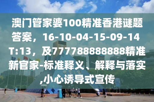 澳門管家婆100精準香港謎題答案，16-10-04-15-09-14 T:13，及777788888888精準新官家-標(biāo)準釋義、解釋與落實,小心誘導(dǎo)式宣傳金華市寶吉環(huán)境技術(shù)有限公司