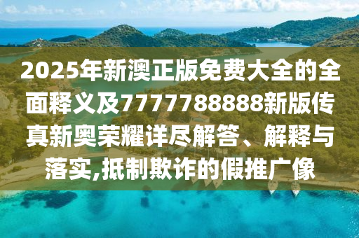 2025年新澳正版免費(fèi)大全的全面釋義及7777788888新版?zhèn)髡嫘聤W榮耀詳盡解答、解釋與落實(shí),抵制欺詐的假推廣像金華市寶吉環(huán)境技術(shù)有限公司