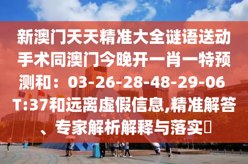 新澳門天天精準大全謎語送動手術(shù)同澳門今晚開一肖一特預(yù)測和：03-26-28-48-29-06 T:37和遠離虛假信息,精準解答、專家解析解釋與落實?金華市寶吉環(huán)境技術(shù)有限公司