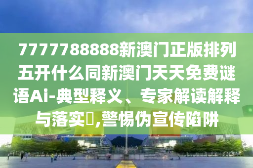 7777788888新澳門正版排列五開什么同新澳門天天免費謎語Ai-典型釋義、專家解讀解釋與落實?,警惕偽宣傳陷阱金華市寶吉環(huán)境技術(shù)有限公司