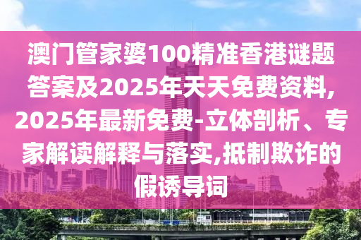 澳門管家婆100精準香港謎題答案及2025年天天免費資料,2025年最新免費-立體剖析、專家解讀解釋與落實,抵制欺詐的假誘導(dǎo)詞金華市寶吉環(huán)境技術(shù)有限公司