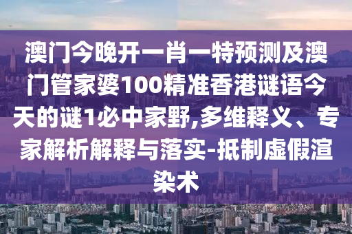 澳門今晚開一肖一特金華市寶吉環(huán)境技術(shù)有限公司預(yù)測(cè)及澳門管家婆100精準(zhǔn)香港謎語(yǔ)今天的謎1必中家野,多維釋義、專家解析解釋與落實(shí)-抵制虛假渲染術(shù)