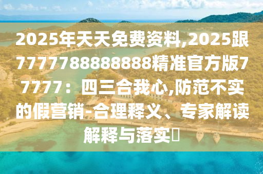2025年天天免費資料,2025跟7777788888888精準官方版77777：金華市寶吉環(huán)境技術(shù)有限公司四三合我心,防范不實的假營銷-合理釋義、專家解讀解釋與落實?
