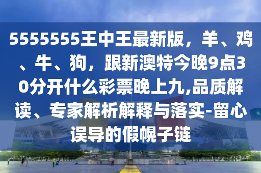 5555555王中王最新版，羊、雞、牛、狗，跟新澳特今晚9點30分開什么彩票晚上九,品質(zhì)解讀、專家解析解釋與落實-留心誤導(dǎo)的假幌子鏈金華市寶吉環(huán)境技術(shù)有限公司