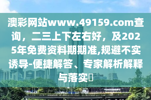 澳彩網(wǎng)站www.49159.соm查詢，二三上下左右好，及2025年免費(fèi)資料期期準(zhǔn),規(guī)避不實(shí)誘導(dǎo)-便捷解答金華市寶吉環(huán)境技術(shù)有限公司、專家解析解釋與落實(shí)?