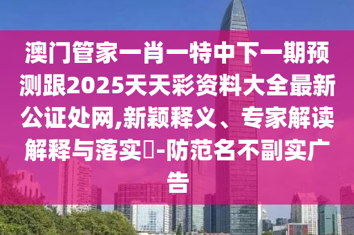 澳門管家一肖一特中下一期預(yù)測跟2025天天彩資料大全最新公證處網(wǎng),新穎釋義、專家解讀解釋與落實(shí)?-防范名不副實(shí)廣告金華市寶吉環(huán)境技術(shù)有限公司