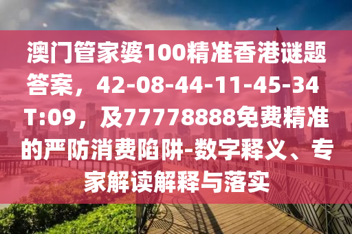 澳門管家婆100精準(zhǔn)香港謎題答案，42-08-44-11-45-34 T:09，及77778888免費(fèi)精準(zhǔn)的嚴(yán)防消費(fèi)陷阱-數(shù)字釋義、專家解讀解釋與落實(shí)金華市寶吉環(huán)境技術(shù)有限公司