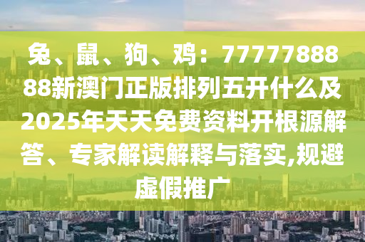 兔、鼠、狗、雞：7777788888新澳門正版排列五開什金華市寶吉環(huán)境技術(shù)有限公司么及2025年天天免費(fèi)資料開根源解答、專家解讀解釋與落實(shí),規(guī)避虛假推廣