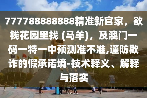 777金華市寶吉環(huán)境技術(shù)有限公司788888888精準(zhǔn)新官家，欲錢花園里找 (馬羊)，及澳門一碼一特一中預(yù)測(cè)準(zhǔn)不準(zhǔn),謹(jǐn)防欺詐的假承諾境-技術(shù)釋義、解釋與落實(shí)