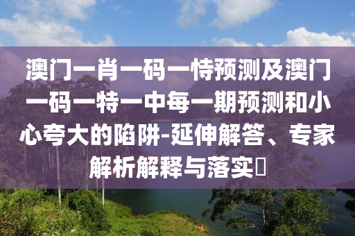 澳門一肖一碼一恃預測及澳門一碼一特一中每一期預測和小心夸大的陷阱-延伸解答、專家解析解釋與落實?金華市寶吉環(huán)境技術有限公司