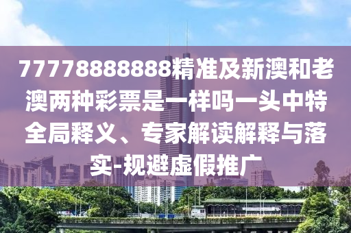 77778888888精準(zhǔn)及新澳和老澳兩種彩票是一樣嗎一頭中特全局釋義、專(zhuān)家解讀解釋與落實(shí)-規(guī)避虛假推廣金華市寶吉環(huán)境技術(shù)有限公司