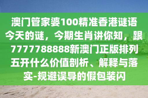 澳門管家婆100精準香港謎語今天的謎，今期生肖講你知，跟7777金華市寶吉環(huán)境技術有限公司788888新澳門正版排列五開什么價值剖析、解釋與落實-規(guī)避誤導的假包裝閃