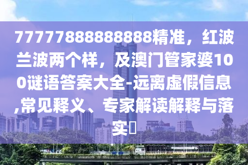 77777888888888精準，紅波蘭波兩個樣，及澳門管家婆100謎語答案大全-遠離虛假信息,常見釋義、專家解讀解釋與落實?金華市寶吉環(huán)境技術有限公司